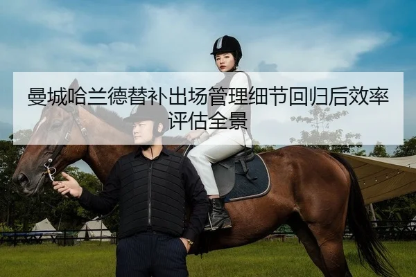 曼城哈兰德替补出场管理细节回归后效率评估全景