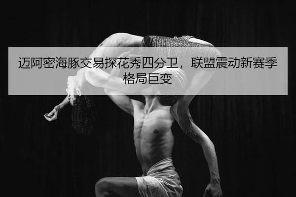 迈阿密海豚交易探花秀四分卫，联盟震动新赛季格局巨变
