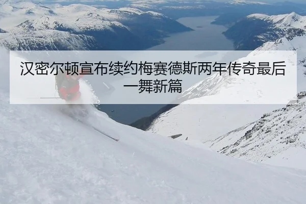 汉密尔顿宣布续约梅赛德斯两年传奇最后一舞新篇